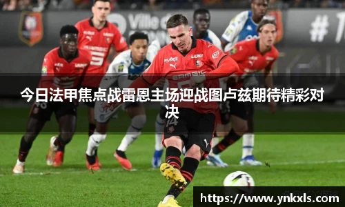 今日法甲焦点战雷恩主场迎战图卢兹期待精彩对决
