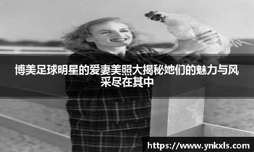 博美足球明星的爱妻美照大揭秘她们的魅力与风采尽在其中