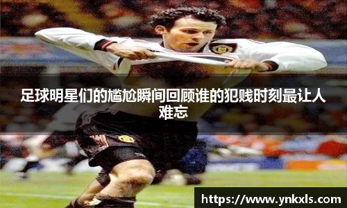 足球明星们的尴尬瞬间回顾谁的犯贱时刻最让人难忘