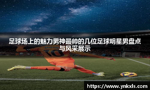 足球场上的魅力男神最帅的几位足球明星男盘点与风采展示