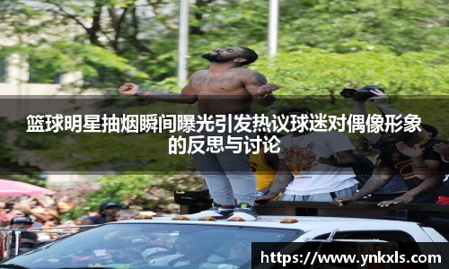 篮球明星抽烟瞬间曝光引发热议球迷对偶像形象的反思与讨论