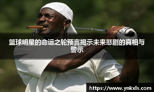 篮球明星的命运之轮预言揭示未来悲剧的真相与警示